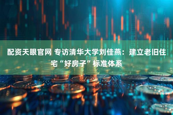 配资天眼官网 专访清华大学刘佳燕：建立老旧住宅“好房子”标准体系