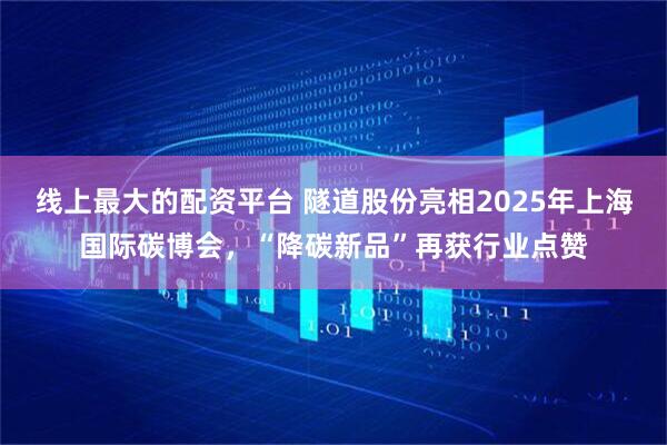线上最大的配资平台 隧道股份亮相2025年上海国际碳博会，“降碳新品”再获行业点赞