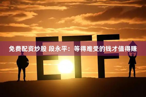 免费配资炒股 段永平：等得难受的钱才值得赚