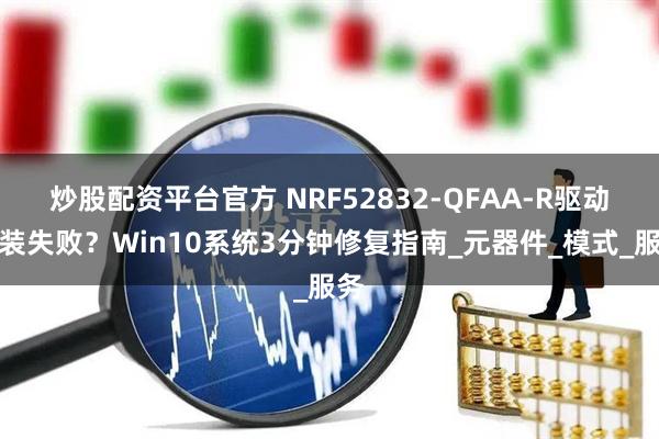炒股配资平台官方 NRF52832-QFAA-R驱动安装失败？Win10系统3分钟修复指南_元器件_模式_服务