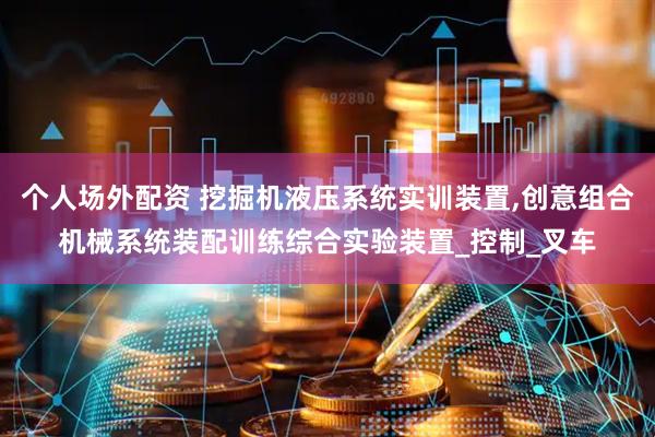 个人场外配资 挖掘机液压系统实训装置,创意组合机械系统装配训练综合实验装置_控制_叉车