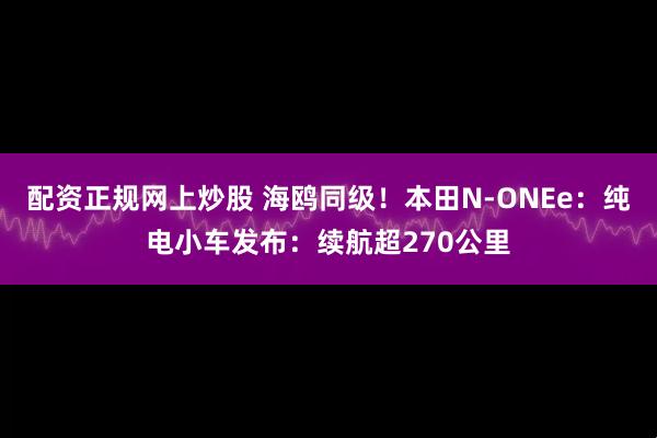 配资正规网上炒股 海鸥同级！本田N-ONEe：纯电小车发布：续航超270公里