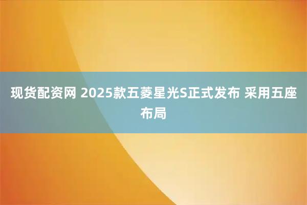 现货配资网 2025款五菱星光S正式发布 采用五座布局
