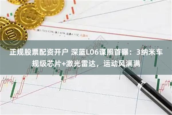 正规股票配资开户 深蓝L06谍照首曝：3纳米车规级芯片+激光雷达，运动风满满