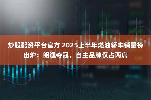 炒股配资平台官方 2025上半年燃油轿车销量榜出炉：朗逸夺冠，自主品牌仅占两席