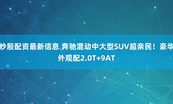 炒股配资最新信息 奔驰混动中大型SUV超亲民！豪华外观配2.0T+9AT