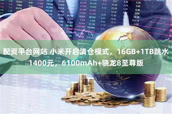 配资平台网站 小米开启清仓模式，16GB+1TB跳水1400元，6100mAh+骁龙8至尊版