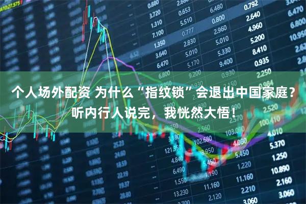个人场外配资 为什么“指纹锁”会退出中国家庭？听内行人说完，我恍然大悟！