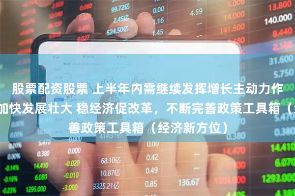 股票配资股票 上半年内需继续发挥增长主动力作用，新动能加快发展壮大 稳经济促改革，不断完善政策工具箱（经济新方位）
