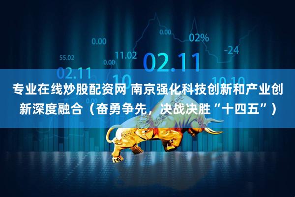 专业在线炒股配资网 南京强化科技创新和产业创新深度融合（奋勇争先，决战决胜“十四五”）