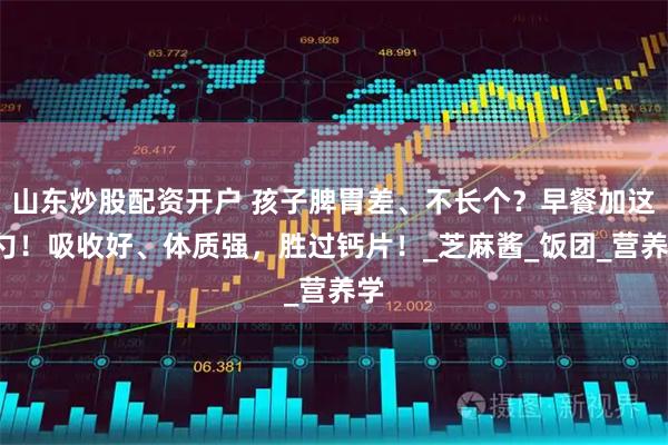 山东炒股配资开户 孩子脾胃差、不长个？早餐加这1勺！吸收好、体质强，胜过钙片！_芝麻酱_饭团_营养学