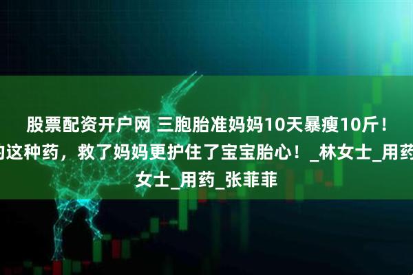 股票配资开户网 三胞胎准妈妈10天暴瘦10斤！医生开的这种药，救了妈妈更护住了宝宝胎心！_林女士_用药_张菲菲