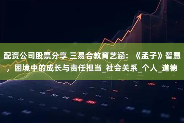 配资公司股票分享 三易合教育艺涵：《孟子》智慧，困境中的成长与责任担当_社会关系_个人_道德