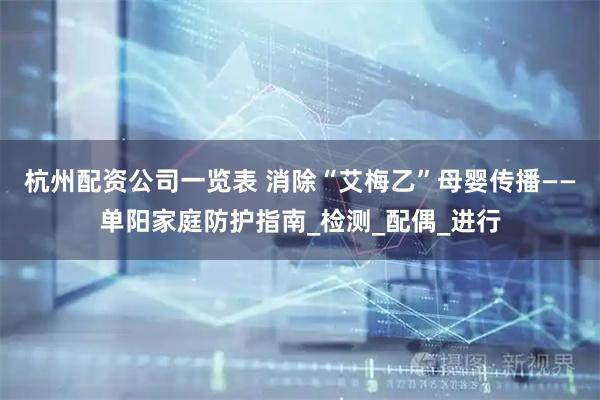 杭州配资公司一览表 消除“艾梅乙”母婴传播——单阳家庭防护指南_检测_配偶_进行