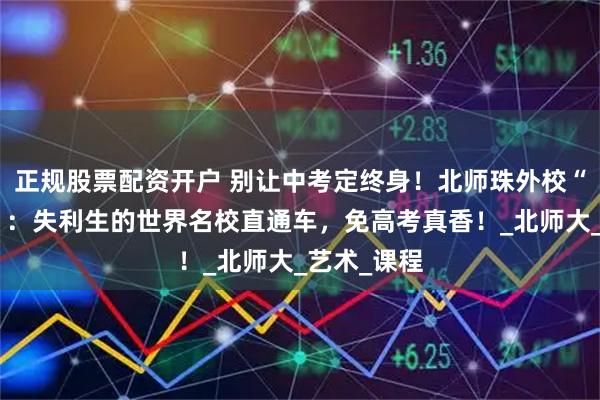 正规股票配资开户 别让中考定终身！北师珠外校“逆风通道”：失利生的世界名校直通车，免高考真香！_北师大_艺术_课程