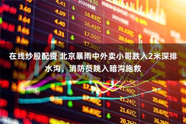 在线炒股配资 北京暴雨中外卖小哥跌入2米深排水沟，消防员跳入暗沟施救