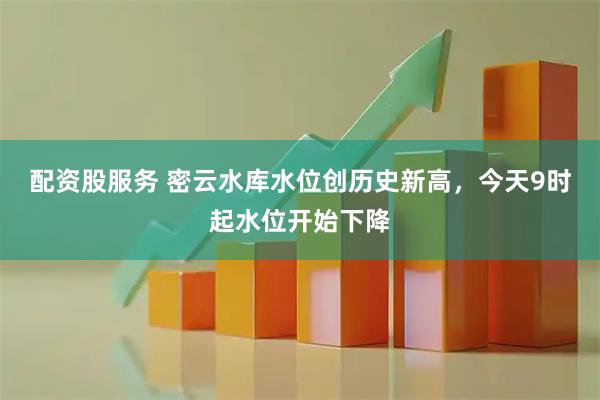 配资股服务 密云水库水位创历史新高，今天9时起水位开始下降