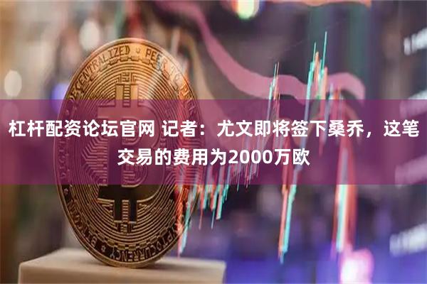 杠杆配资论坛官网 记者：尤文即将签下桑乔，这笔交易的费用为2000万欧