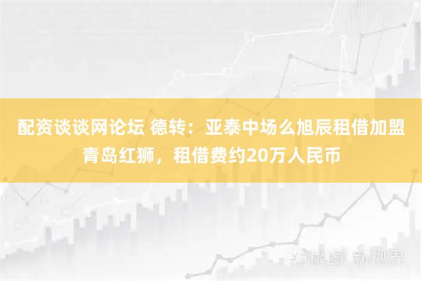 配资谈谈网论坛 德转：亚泰中场么旭辰租借加盟青岛红狮，租借费约20万人民币