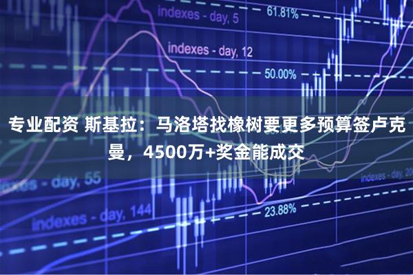 专业配资 斯基拉：马洛塔找橡树要更多预算签卢克曼，4500万+奖金能成交