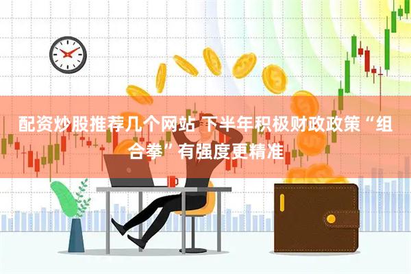 配资炒股推荐几个网站 下半年积极财政政策“组合拳”有强度更精准