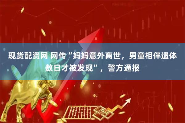 现货配资网 网传“妈妈意外离世，男童相伴遗体数日才被发现”，警方通报
