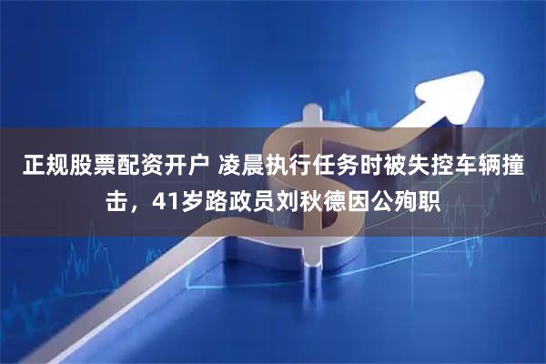 正规股票配资开户 凌晨执行任务时被失控车辆撞击，41岁路政员刘秋德因公殉职