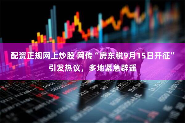 配资正规网上炒股 网传“房东税9月15日开征”引发热议，多地紧急辟谣