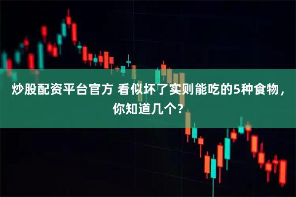 炒股配资平台官方 看似坏了实则能吃的5种食物，你知道几个？