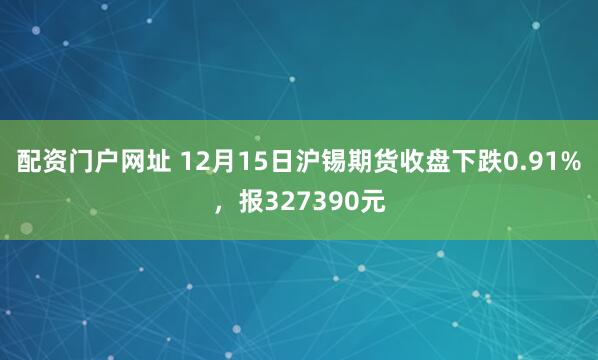 配资门户网址 12月15日沪锡期货收盘下跌0.91%，报327390元