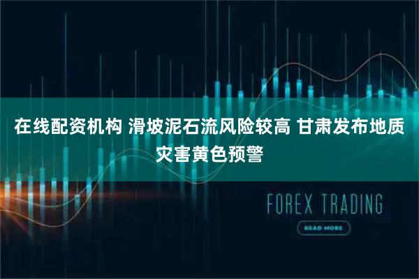 在线配资机构 滑坡泥石流风险较高 甘肃发布地质灾害黄色预警