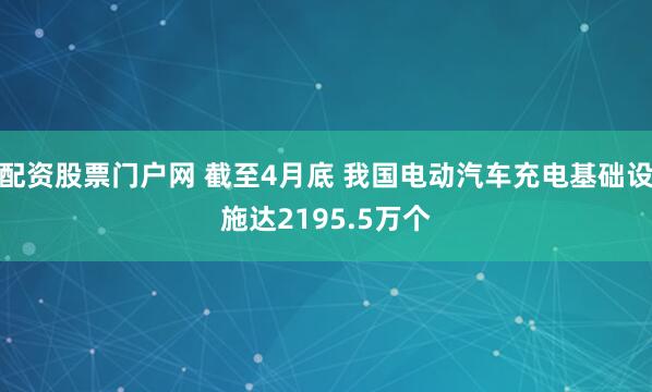 配资股票门户网 截至4月底 我国电动汽车充电基础设施达2195.5万个