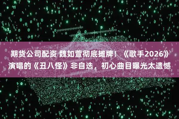 期货公司配资 魏如萱彻底摊牌！《歌手2026》演唱的《丑八怪》非自选，初心曲目曝光太遗憾