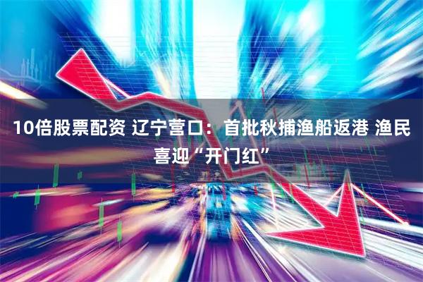 10倍股票配资 辽宁营口:首批秋捕渔船返港 渔民喜迎“开门红”