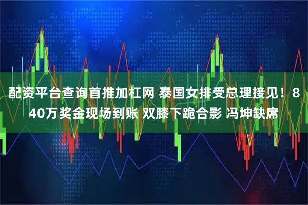 配资平台查询首推加杠网 泰国女排受总理接见！840万奖金现场到账 双膝下跪合影 冯坤缺席